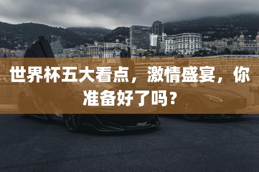 世界杯五大看点，激情盛宴，你准备好了吗？