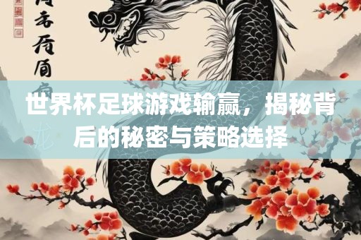 世界杯足球游戏输赢，揭秘背后的秘密与策略选择眉山市正发家政服务有限公司