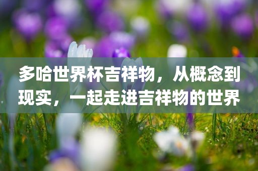 多哈世界杯吉祥物，从概念到现实，一起走进吉祥物的世界眉山市正发家政服务有限公司