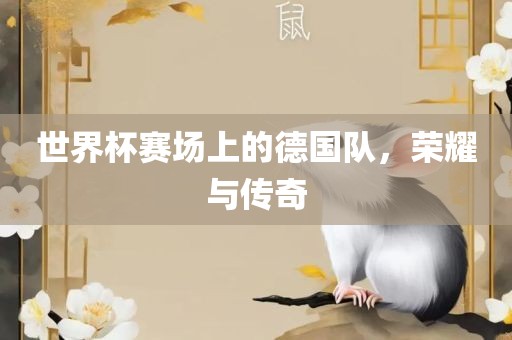 世界杯赛场上的德国队，荣耀与传奇眉山市正发家政服务有限公司