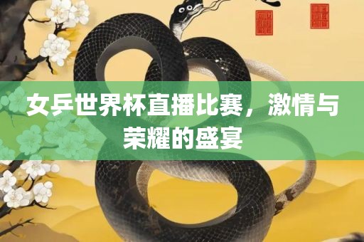 女乒世界杯直播比赛，激情与荣耀的盛宴