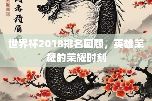 眉山市正发家政服务有限公司世界杯2018排名回顾，英雄荣耀的荣耀时刻