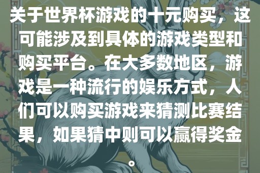 关于世界杯游戏的十元购买，这可能涉及到具体的游戏类型和购买平台。在大多数地区，游戏是一种流行的娱乐方式，人们可以购买游戏来猜测比赛结果，如果猜中则可以赢得奖金。