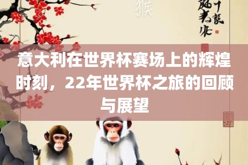 意大利在世界杯赛场上的辉煌时刻，22年世界杯之旅的回顾与展望眉山市正发家政服务有限公司