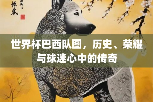 世界杯巴西队图，历史、荣耀与球迷心中的眉山市正发家政服务有限公司传奇
