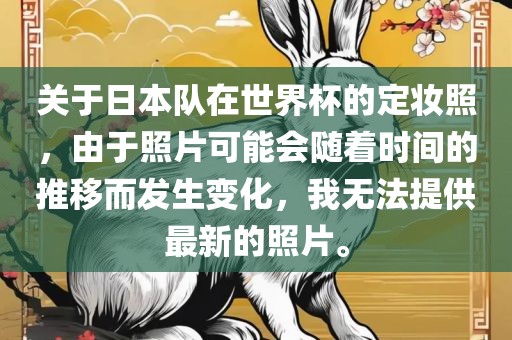 关于日本队在世界杯的定妆照，由于照片可能会随着时间的推移而发生变化，我无法提供最眉山市正发家政服务有限公司新的照片。