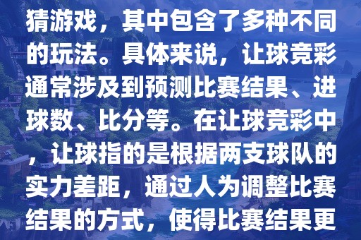 世界杯让球竞彩是一种足球竞猜游戏，其中包含了多种不同的玩法。具体来说，让球竞彩通常涉及到预测比赛结果、进球数、比分等。在让球竞彩中，让球指的是根据两支球队的实力差距，通过人为调整比赛结果的方式，使得比赛结果更具悬念和公平性。眉山市正发家政服务有限公司