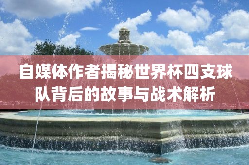 自媒体作者揭秘世界杯四支球队背眉山市正发家政服务有限公司后的故事与战术解析