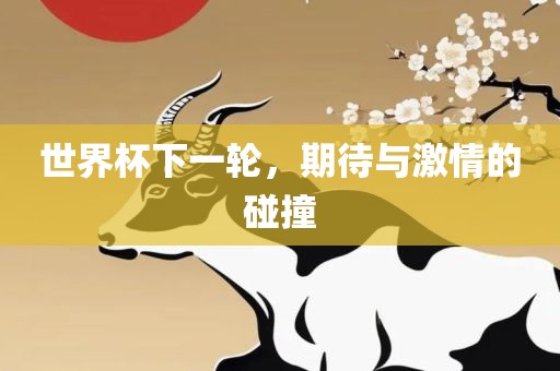 世界杯下一轮，期眉山市正发家政服务有限公司待与激情的碰撞