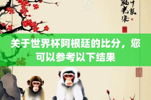眉山市正发家政服务有限公司关于世界杯阿根廷的比分，您可以参考以下结果