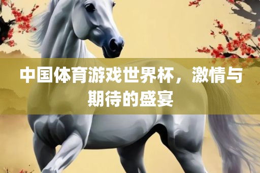 中国体育游戏世界杯，激情与期待的盛宴眉山市正发家政服务有限公司