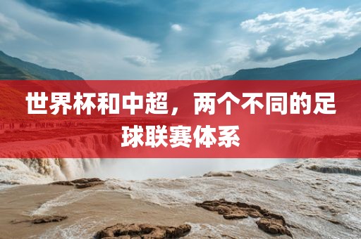 世界杯和中超，两个不同的足球联赛体系眉山市正发家政服务有限公司