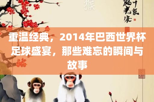 重温经典，2014年巴西世界杯足球盛宴，那些难忘的瞬间与故事