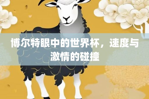 博尔特眼中的世界杯，速度与激情的碰撞眉山市正发家政服务有限公司