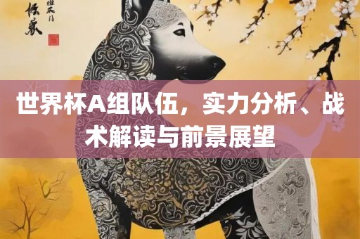 世界杯A组队伍，实力分析、战术解读与前景展望眉山市正发家政服务有限公司