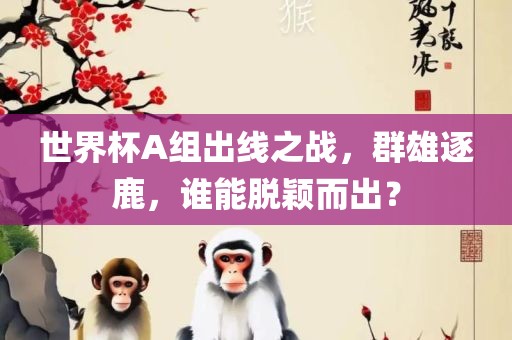 世界杯A组出线之战，群雄逐鹿，谁能脱颖而出？