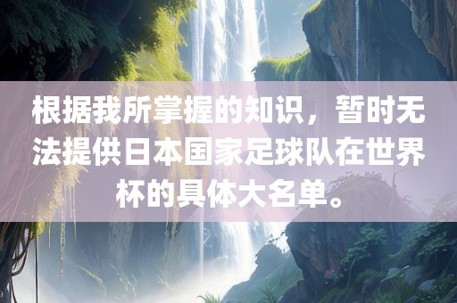 根据我所掌握的知识，暂时无法提供日本国家足球队在世界杯的具体大名单。眉山市正发家政服务有限公司
