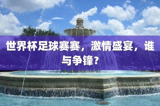 世界杯足球赛赛，激情盛宴，谁与争锋？