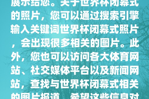 由于照片是静态的，无法直接展示给您。关于世界杯闭幕式的照片，您可以通过搜索引擎输入关键词世界杯闭幕式照片，会出现很多相关的图片。此外，您也可以访问各大体育网站、社交媒体平台以及新闻网站，查找与世界杯闭幕式相关的图片报道。希望这些信息对您有所帮助。眉山市正发家政服务有限公司