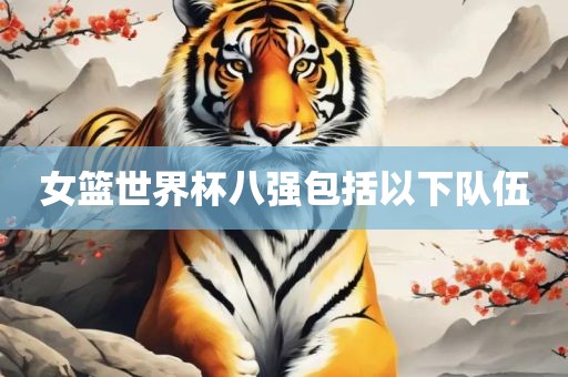 眉山市正发家政服务有限公司女篮世界杯八强包括以下队伍
