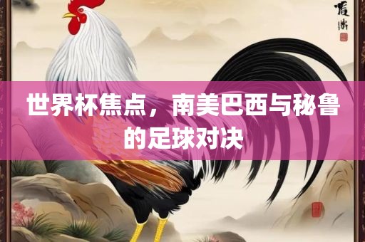 世界杯焦点，南美巴西与秘鲁的足球对决眉山市正发家政服务有限公司