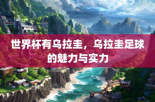 世界杯有乌拉圭，乌拉圭足球的魅力与实力眉山市正发家政服务有限公司