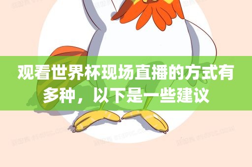 观看世界杯现场直播的方式有多种，以下是一些建议眉山市正发家政服务有限公司