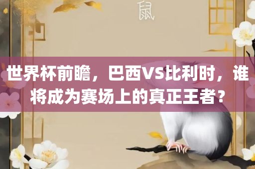 世界杯前瞻，巴西VS比利时，谁将成为赛场上的真正王者？眉山市正发家政服务有限公司