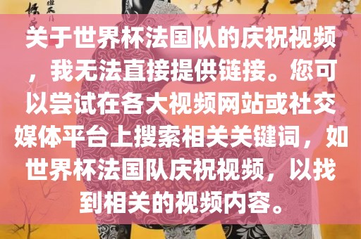 关于世界杯法国队的庆祝视频，我无法直接提供链接。您可以尝试在各大视频眉山市正发家政服务有限公司网站或社交媒体平台上搜索相关关键词，如世界杯法国队庆祝视频，以找到相关的视频内容。
