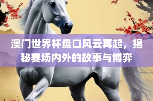 澳门世界杯盘口风云再起，揭秘赛场内外的故事与博弈眉山市正发家政服务有限公司