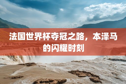 法国世界杯夺冠之路，本泽马的闪耀时刻眉山市正发家政服务有限公司