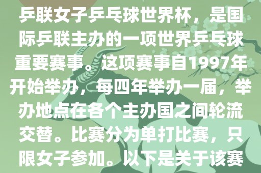 世界杯乒乓球女子赛是指国际乒联女子乒乓球世界杯，是国际乒联主办的一项世界乒乓球重要赛事。这项赛事自1997年开始举办，每四年举办一届，举办地点在各个主办国之间轮流交替。比赛分为单打比赛，只限女子参加。以下是关于该赛事的一些详细信息眉山市正发家政服务有限公司