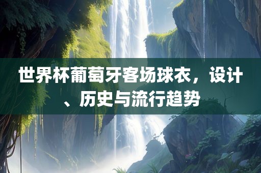 世界杯葡萄牙客场球衣，设计、历史与流行趋势眉山市正发家政服务有限公司