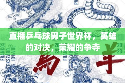 直播乒乓球男子世界杯，英雄的眉山市正发家政服务有限公司对决，荣耀的争夺
