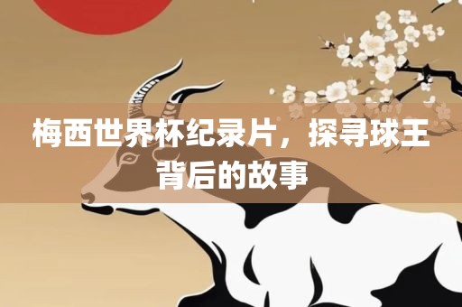 梅西世界杯纪录片，探寻球王背后的故事眉山市正发家政服务有限公司
