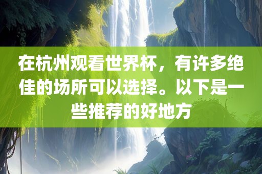 在杭州观看世界杯，有许多绝佳的场所可以选择。以下是一些推荐的好地方眉山市正发家政服务有限公司