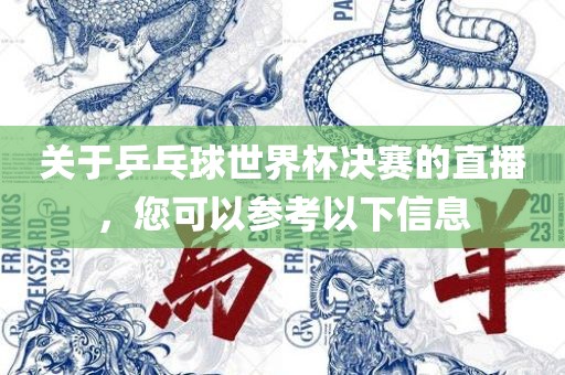 关于乒乓球世界杯决赛的直播，您可以参考以下信息眉山市正发家政服务有限公司