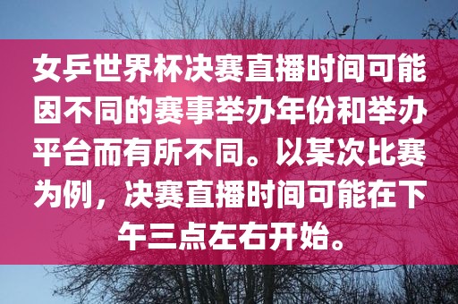 女乒世界杯决赛直播时间可能因不同的赛事举办年份和举办眉山市正发家政服务有限公司平台而有所不同。以某次比赛为例，决赛直播时间可能在下午三点左右开始。