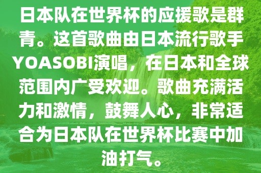 日本队在世界杯的应援歌是群青。这首歌曲由日本流行歌手YOASOBI演唱，在日本和全球范围内广受欢迎。歌曲充满活力和激情，鼓舞人心，非常适合为日本队在世界杯比赛中加油打气。眉山市正发家政服务有限公司