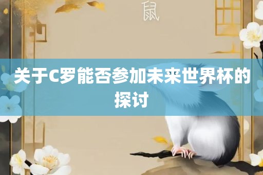 关于C罗能否参加未来世界杯的眉山市正发家政服务有限公司探讨