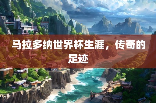 马拉多纳世界杯生涯，传奇的足迹眉山市正发家政服务有限公司