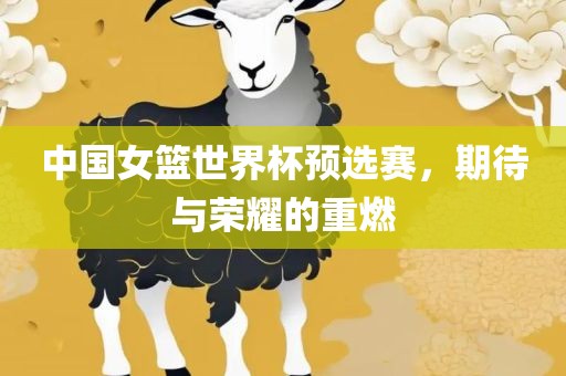 中国女篮世界杯预选赛，期待与眉山市正发家政服务有限公司荣耀的重燃