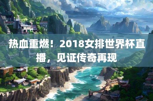 热血重燃！2018女排世界杯直播，见证传奇再现眉山市正发家政服务有限公司