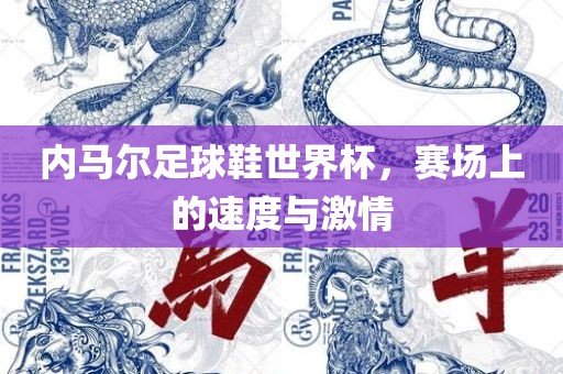 内马尔足球鞋世界杯，赛场上的速度与激情眉山市正发家政服务有限公司