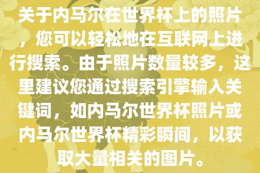 关于内马尔在世界杯上的照片，您可以轻松地在互联网上进行搜索。由于照片数量较多，这里建议您通过搜索引擎输入关键词，如内马尔世界杯照片或内马尔世界杯精彩瞬间，以获取大量相关的图片。眉山市正发家政服务有限公司