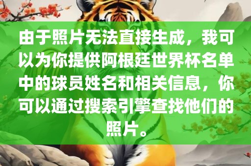 由于照片无法直接生成，我可以为你提供阿根廷世界杯名单中的球员姓名和相关信息，你可以通眉山市正发家政服务有限公司过搜索引擎查找他们的照片。