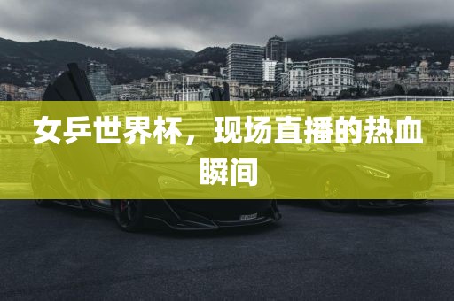 女乒世界杯，现眉山市正发家政服务有限公司场直播的热血瞬间