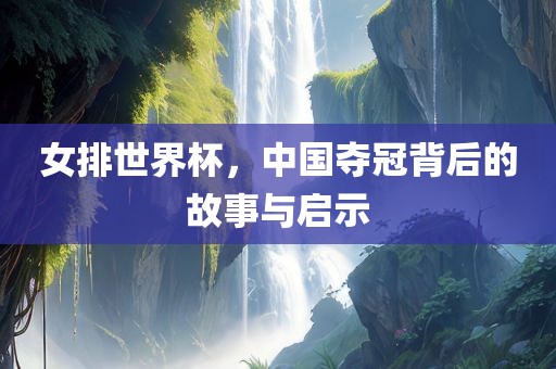 女排世界杯，中国夺冠背后的故事与启示眉山市正发家政服务有限公司