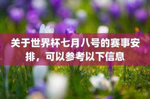 关于世界杯七月八号的赛事安排，可以参考以下信息眉山市正发家政服务有限公司