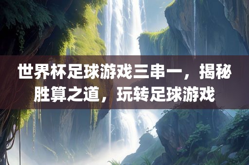 世界杯足球游戏三串一，揭秘胜算之道，玩转足球游戏眉山市正发家政服务有限公司